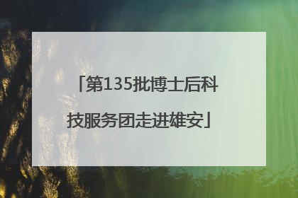 第135批博士后科技服务团走进雄安