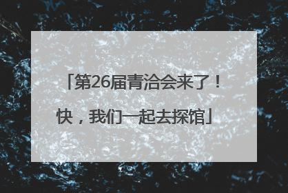 第26届青洽会来了！快，我们一起去探馆
