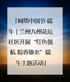 网络中国节·端午｜兰州九州花坛社区开展“红色领航 粽香敬老”端午主题活动