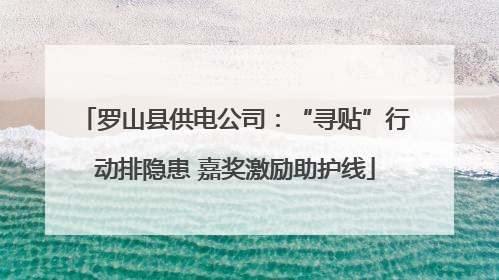 罗山县供电公司：“寻贴”行动排隐患 嘉奖激励助护线