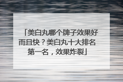美白丸哪个牌子效果好而且快？美白丸十大排名第一名，效果炸裂
