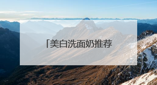 美白洗面奶推荐什么牌子好，美白清洁洗面奶哪款好用推荐！
