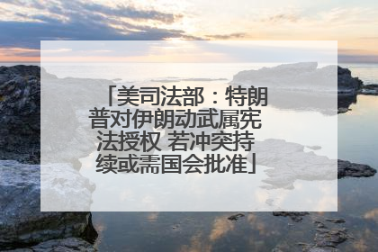 美司法部：特朗普对伊朗动武属宪法授权 若冲突持续或需国会批准