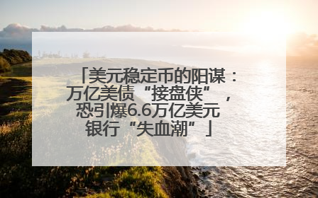 美元稳定币的阳谋：万亿美债“接盘侠”，恐引爆6.6万亿美元银行“失血潮”