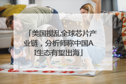 美国搅乱全球芯片产业链，分析师称中国AI生态有望出海