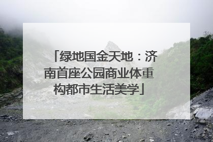 绿地国金天地：济南首座公园商业体重构都市生活美学