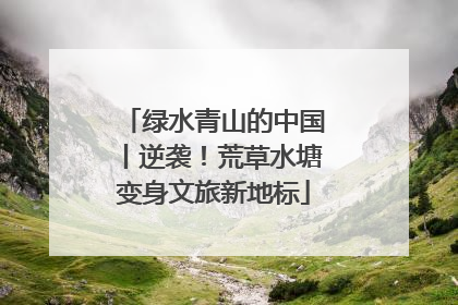 绿水青山的中国丨逆袭！荒草水塘变身文旅新地标