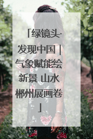 绿镜头·发现中国｜气象赋能绘新景 山水郴州展画卷