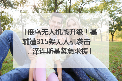 俄乌无人机战升级！基辅遭315架无人机袭击，泽连斯基紧急求援