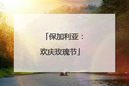 保加利亚：欢庆玫瑰节