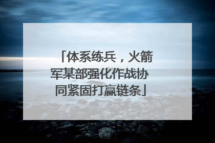 体系练兵，火箭军某部强化作战协同紧固打赢链条
