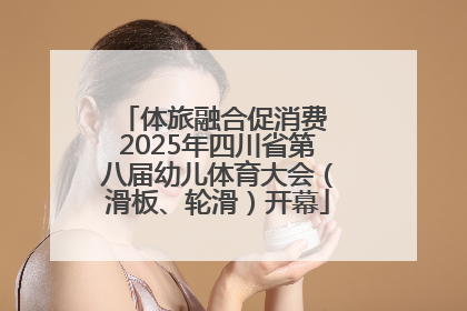 体旅融合促消费 2025年四川省第八届幼儿体育大会（滑板、轮滑）开幕