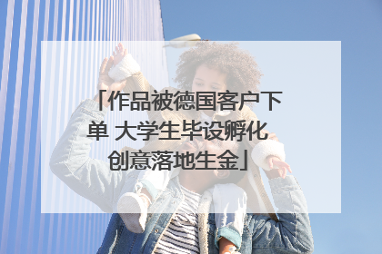 作品被德国客户下单 大学生毕设孵化创意落地生金