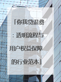 你我贷退费：透明流程与用户权益保障的行业范本
