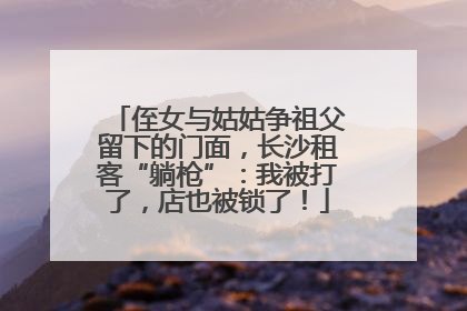 侄女与姑姑争祖父留下的门面，长沙租客“躺枪”：我被打了，店也被锁了！