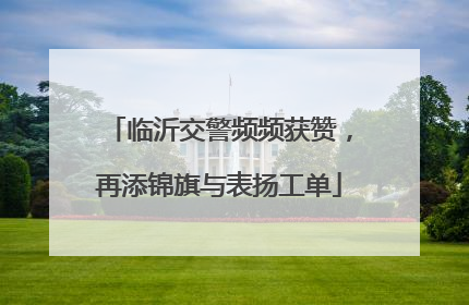 临沂交警频频获赞，再添锦旗与表扬工单