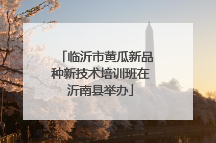 临沂市黄瓜新品种新技术培训班在沂南县举办