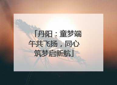 丹阳：童梦端午共飞扬，同心筑梦启新航