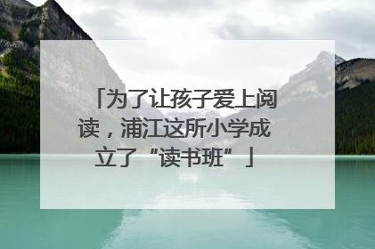为了让孩子爱上阅读，浦江这所小学成立了“读书班”