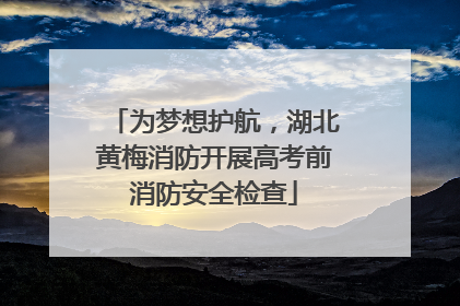 为梦想护航，湖北黄梅消防开展高考前消防安全检查
