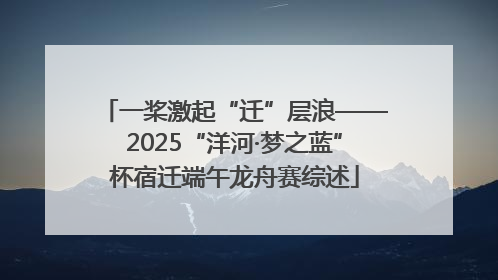 一桨激起“迁”层浪——2025“洋河·梦之蓝”杯宿迁端午龙舟赛综述