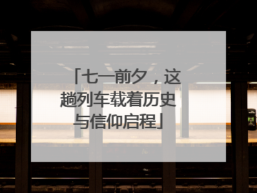 七一前夕，这趟列车载着历史与信仰启程