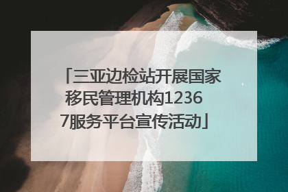三亚边检站开展国家移民管理机构12367服务平台宣传活动