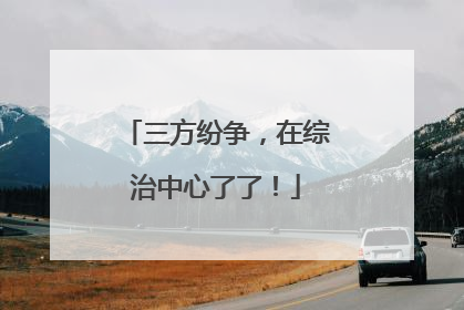 三方纷争，在综治中心了了！
