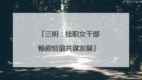 三明：挂职女干部畅叙情谊共谋发展