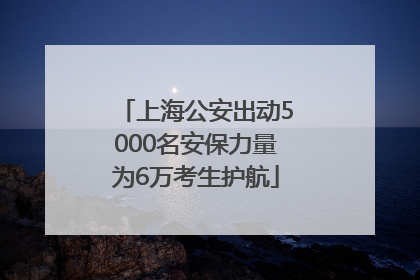 上海公安出动5000名安保力量为6万考生护航