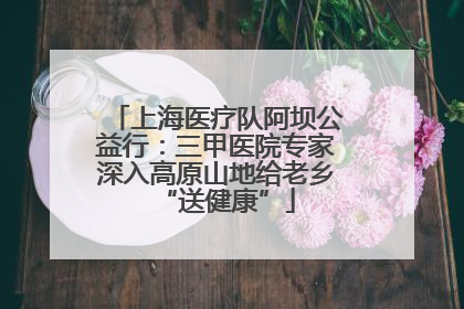 上海医疗队阿坝公益行：三甲医院专家深入高原山地给老乡“送健康”