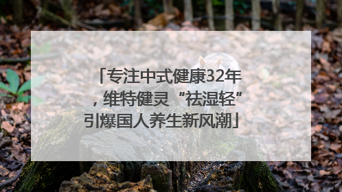 专注中式健康32年，维特健灵“祛湿轻”引爆国人养生新风潮