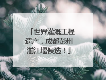 世界灌溉工程遗产，成都彭州湔江堰候选！