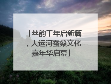 丝韵千年启新篇，大运河蚕桑文化嘉年华启幕
