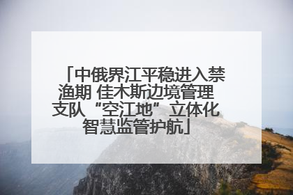 中俄界江平稳进入禁渔期 佳木斯边境管理支队“空江地”立体化智慧监管护航