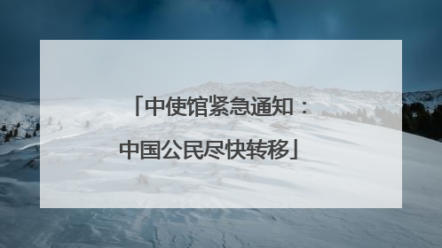 中使馆紧急通知：中国公民尽快转移