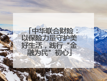 中华联合财险：以保险力量守护美好生活，践行“金融为民”初心