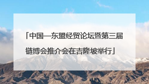 中国—东盟经贸论坛暨第三届链博会推介会在吉隆坡举行