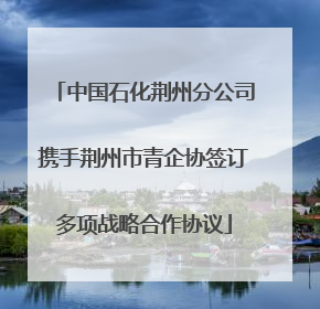 中国石化荆州分公司携手荆州市青企协签订多项战略合作协议