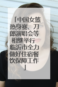 中国女篮热身赛、刀郎演唱会等相继举行 临沂市全力做好住宿餐饮保障工作