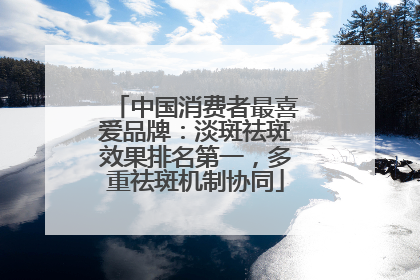 中国消费者最喜爱品牌：淡斑祛斑效果排名第一，多重祛斑机制协同