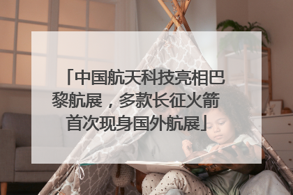 中国航天科技亮相巴黎航展，多款长征火箭首次现身国外航展