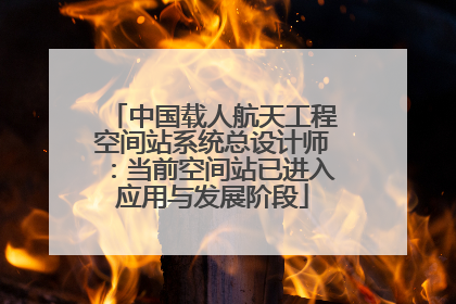 中国载人航天工程空间站系统总设计师：当前空间站已进入应用与发展阶段