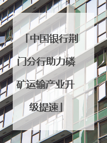 中国银行荆门分行助力磷矿运输产业升级提速
