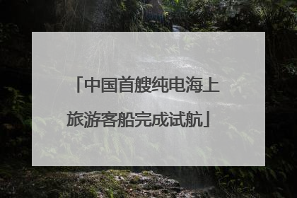 中国首艘纯电海上旅游客船完成试航