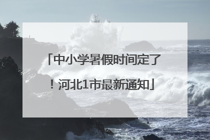 中小学暑假时间定了！河北1市最新通知