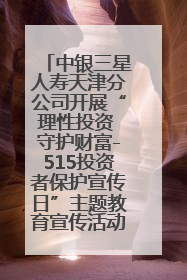 中银三星人寿天津分公司开展“理性投资 守护财富-515投资者保护宣传日”主题教育宣传活动