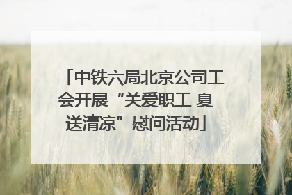 中铁六局北京公司工会开展“关爱职工 夏送清凉”慰问活动