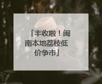 丰收啦！闽南本地荔枝低价争市