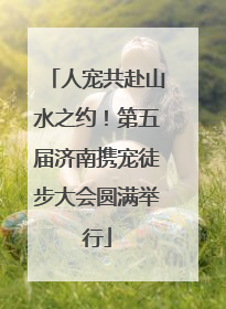 人宠共赴山水之约！第五届济南携宠徒步大会圆满举行